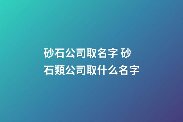 砂石公司取名字 砂石類公司取什么名字